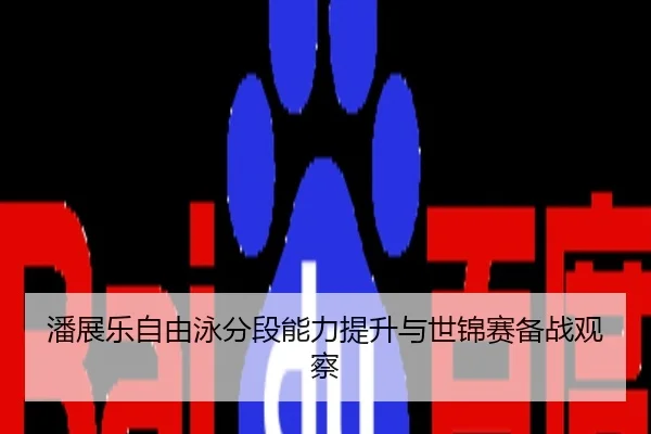 潘展乐自由泳分段能力提升与世锦赛备战观察